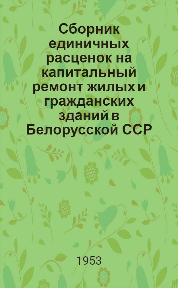 Сборник единичных расценок на капитальный ремонт жилых и гражданских зданий в Белорусской ССР : (В ценах 1952 г.) : Утв. 16/VI-1953 г