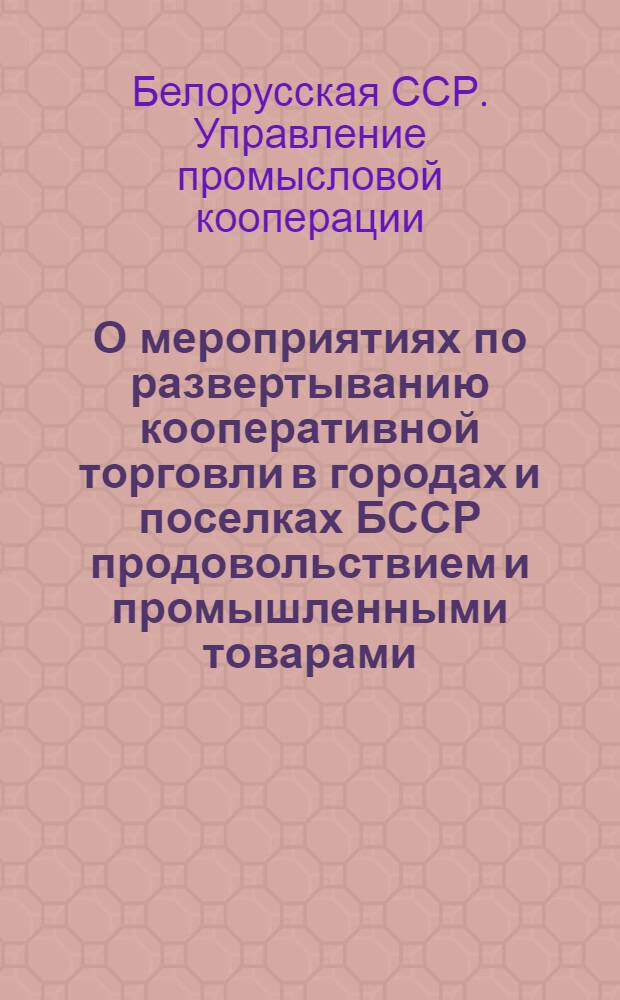 О мероприятиях по развертыванию кооперативной торговли в городах и поселках БССР продовольствием и промышленными товарами, увеличению производства продовольствия и товаров широкого потребления промысловой кооперацией БССР : Постановление Коллегии Упр. промысл. кооперации при Совете Министров БССР от 18-го дек. 1946 г. № 757