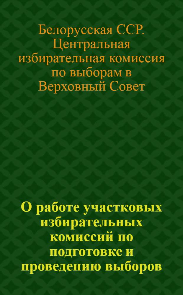 О работе участковых избирательных комиссий по подготовке и проведению выборов : Председателям участковых избирательных комиссий по подготовке и проведению выборов в Верховный Совет БССР