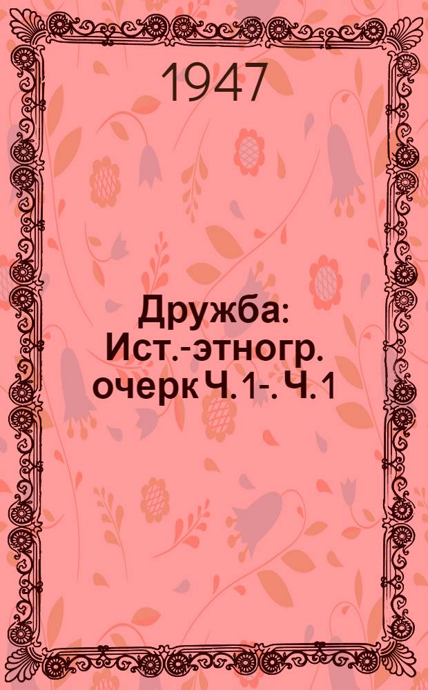 Дружба : Ист.-этногр. очерк Ч. 1-. Ч. 1
