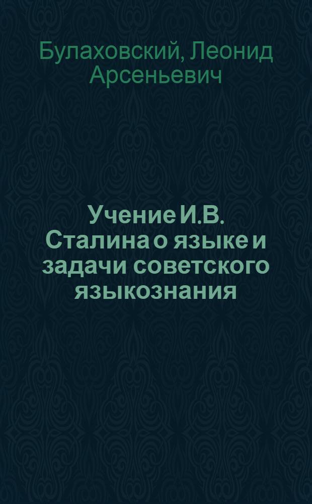 Учение И.В. Сталина о языке и задачи советского языкознания : Доклад на Науч. сессии Акад. наук УССР с участием преподавателей языка высш. учеб. заведений и учителей сред. школ, посвящ. вопросам языкознания, 30 ноября - 2 дек. 1950 г
