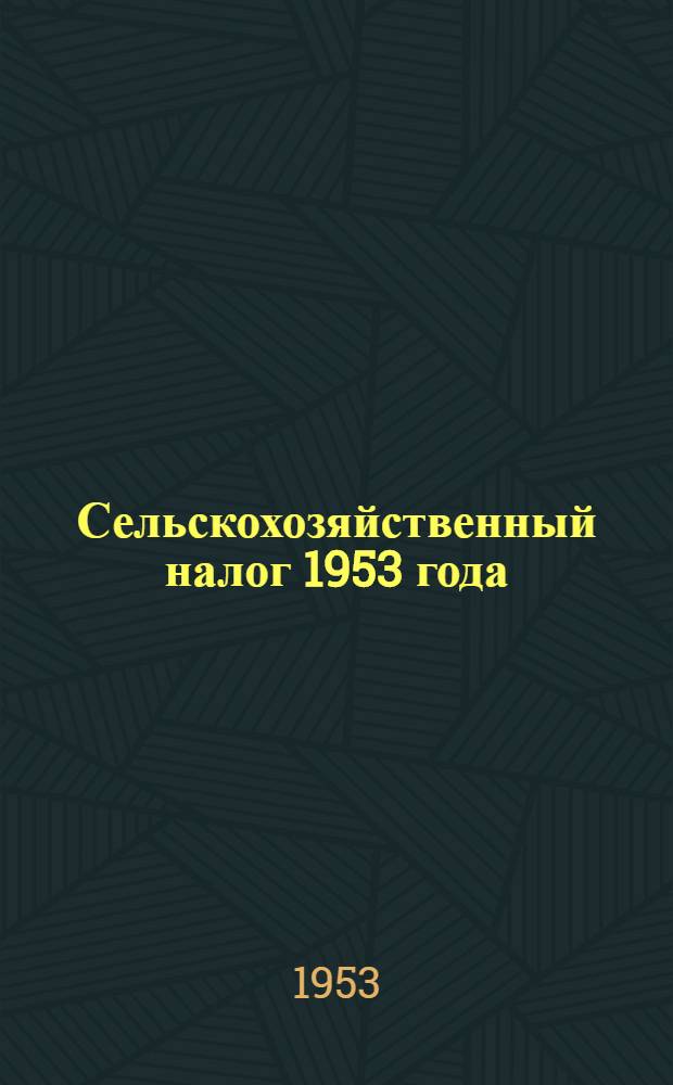 Сельскохозяйственный налог 1953 года : Пособие для фин. работников и фин. актива