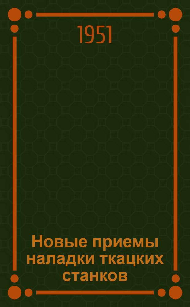 Новые приемы наладки ткацких станков : (Из опыта Дорохов. фабрик Росглавмосхлоппрома)
