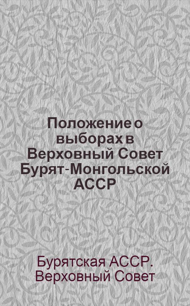 Положение о выборах в Верховный Совет Бурят-Монгольской АССР : Утв. Указом Президиума Верховного Совета Бурят-Монг. АССР от 11 дек. 1950 г