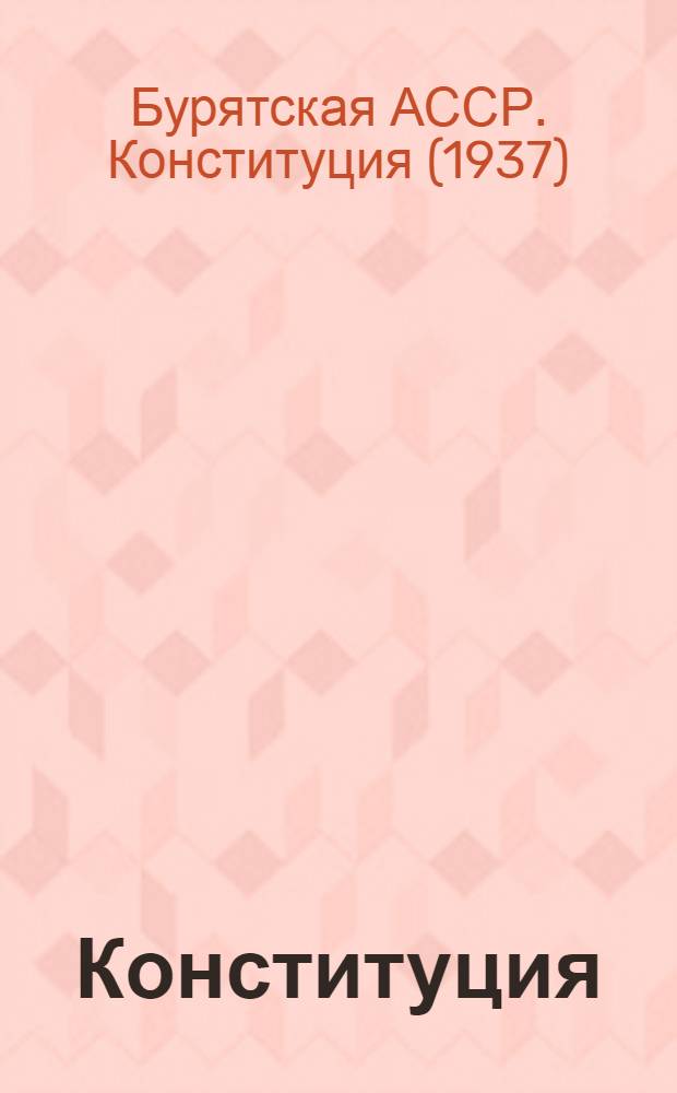 Конституция (Основной закон) Бурят-Монгольской Автономной Советской Социалистической Республики : С изм. и доп., принятыми Верховным советом Бурят-Монгольской АССР 11-го апр. 1949 г. по докладу Ред. комис