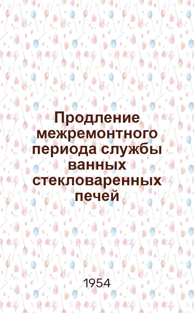 Продление межремонтного периода службы ванных стекловаренных печей : (Из опыта работы Гомельского стекольного завода им. И.В. Сталина)
