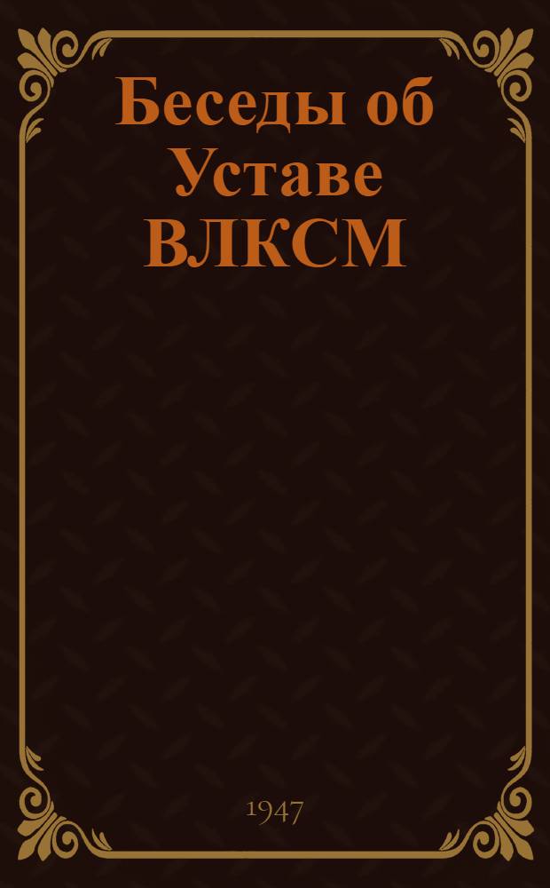 Беседы об Уставе ВЛКСМ : (Сборник статей в помощь пропагандистам и слушателям кружков по изучению устава ВЛКСМ)