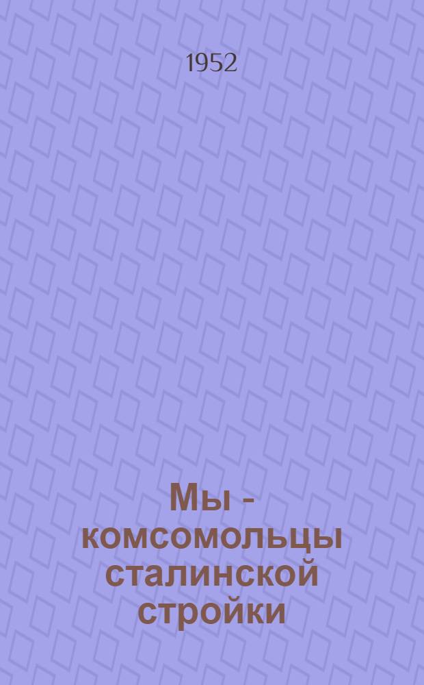 Мы - комсомольцы сталинской стройки : (Очерки о комсомольцах экскаваторного парка Правобережного гидротехн. стройрайона Куйбышев. ГЭС)