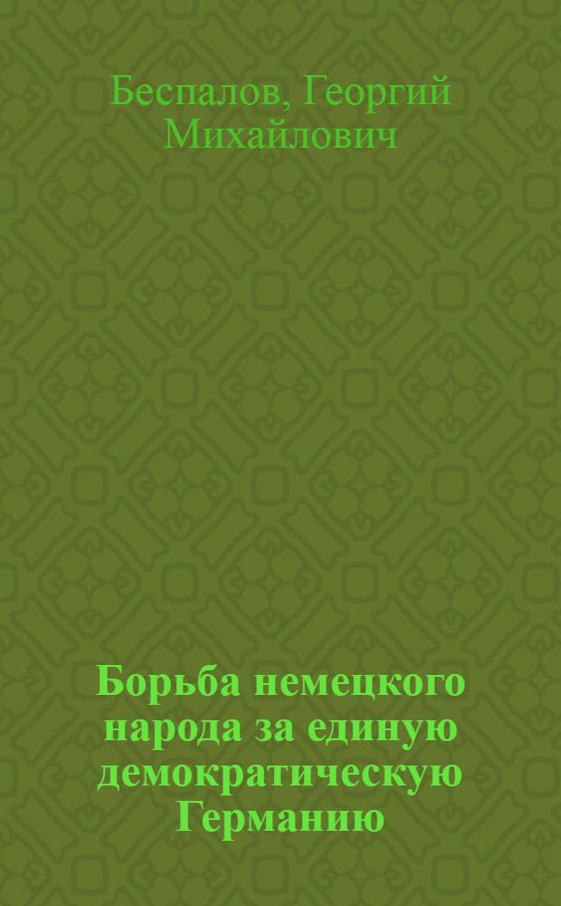 Борьба немецкого народа за единую демократическую Германию : Стенограмма публичной лекции, прочит. в Центр. лектории О-ва в Москве
