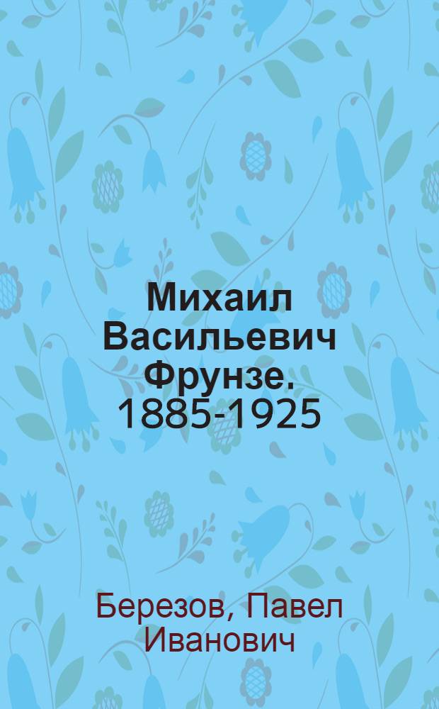 Михаил Васильевич Фрунзе. [1885-1925] : Краткий биогр. очерк