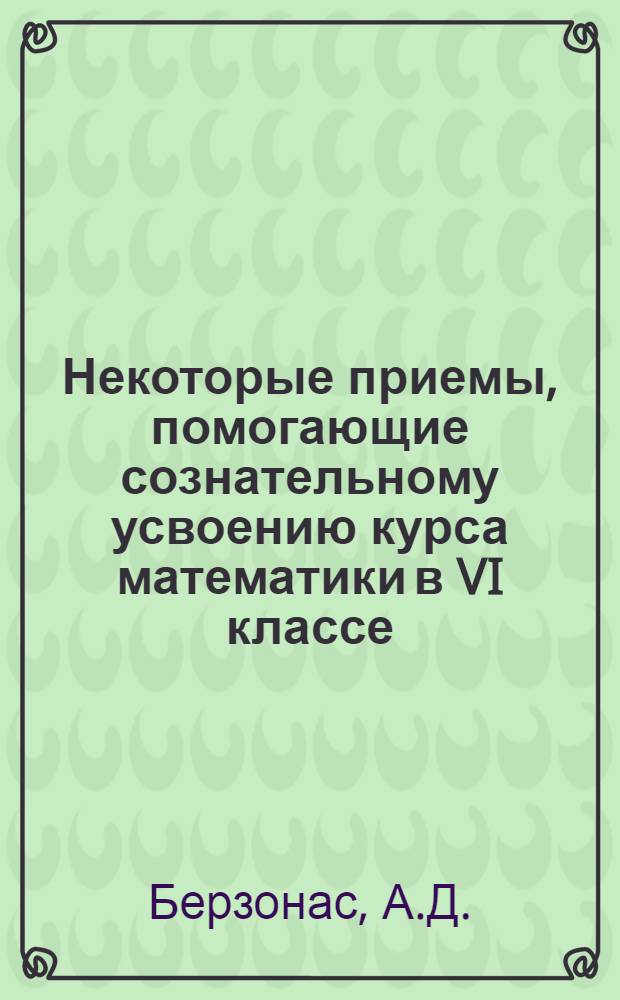 Некоторые приемы, помогающие сознательному усвоению курса математики в VI классе : В помощь учителю математики