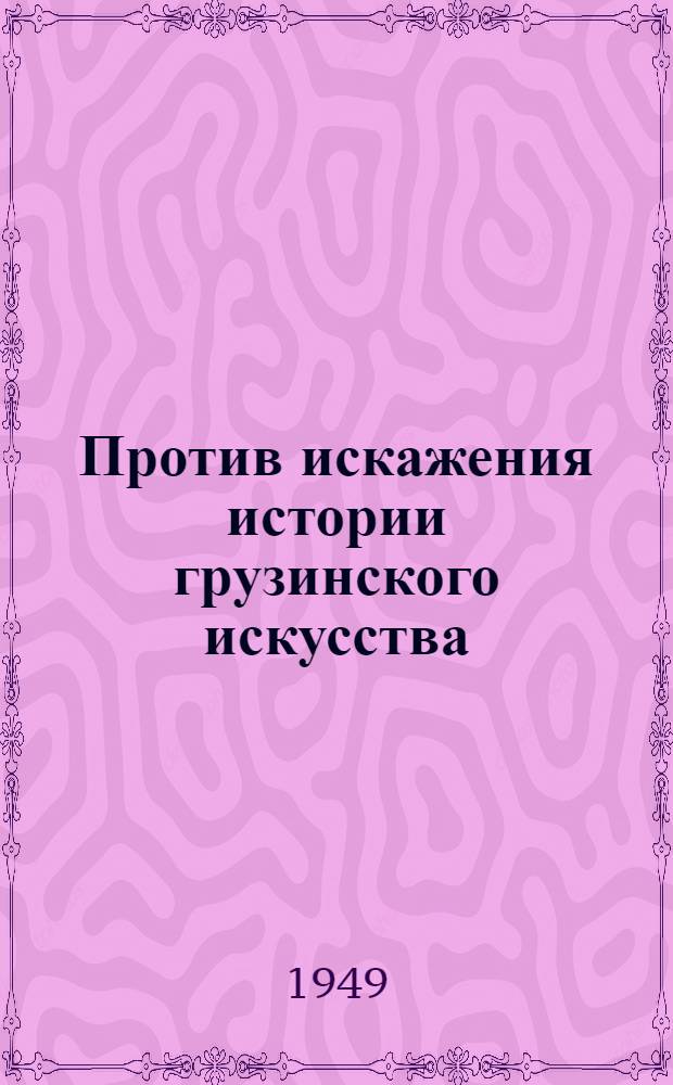 Против искажения истории грузинского искусства : (Древнегруз. искусство в свете зарубежной буржуазной науки)