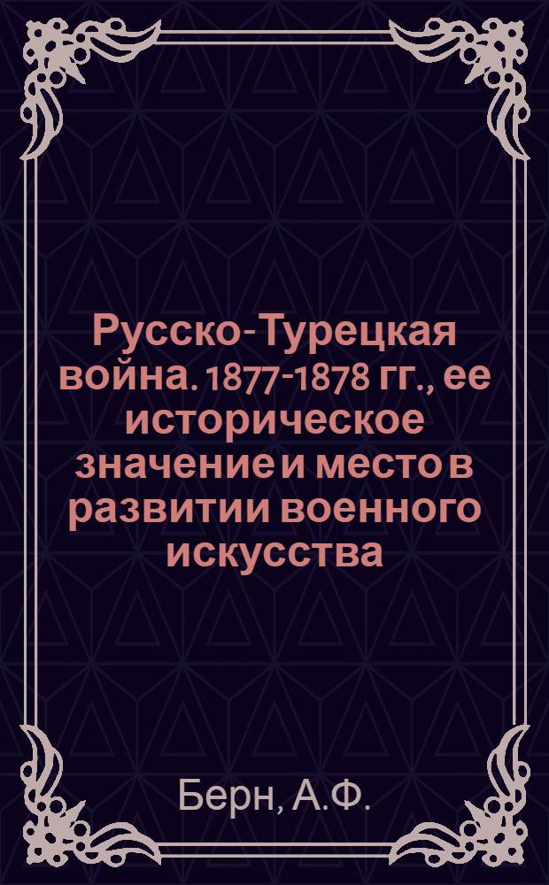 Русско-Турецкая война. 1877-1878 гг., ее историческое значение и место в развитии военного искусства : (По курсу истории войн и воен. искусства)