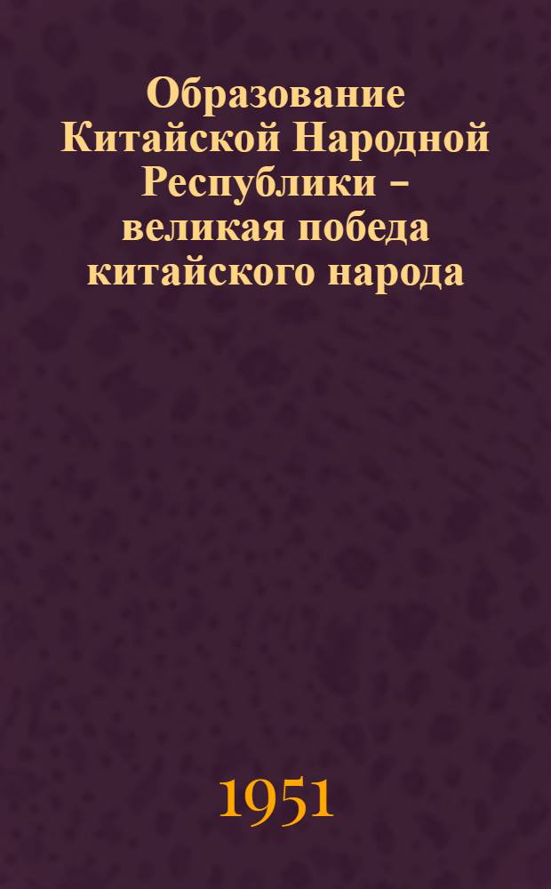 Образование Китайской Народной Республики - великая победа китайского народа : (13-я лекция цикла "Внешняя политика СССР и соврем. междунар. отношения)