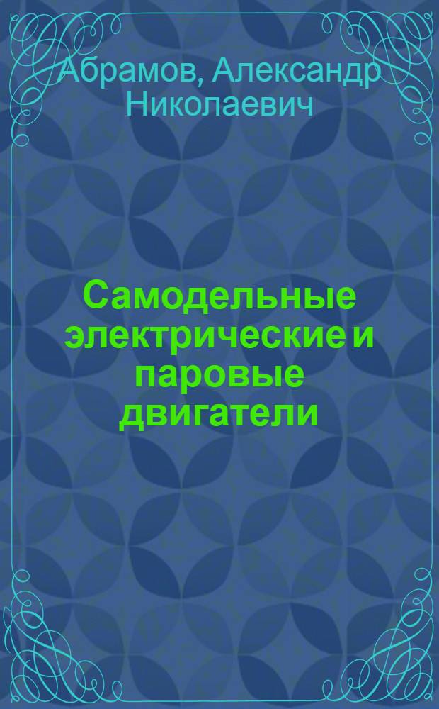 Самодельные электрические и паровые двигатели : Для сред. и ст. возраста