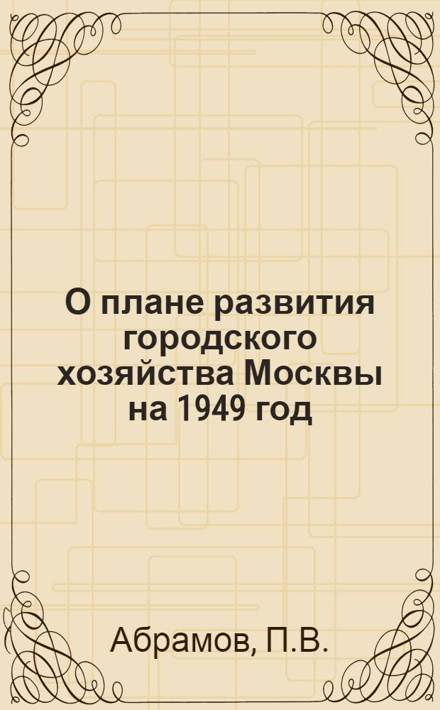 О плане развития городского хозяйства Москвы на 1949 год : Доклад на V сессии Моск. гор. совета депутатов трудящихся
