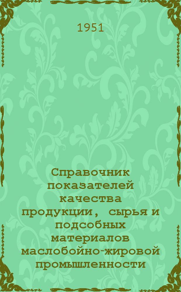 Справочник показателей качества продукции, сырья и подсобных материалов маслобойно-жировой промышленности (по действующим ГОСТ, ОСТ и ТУ)