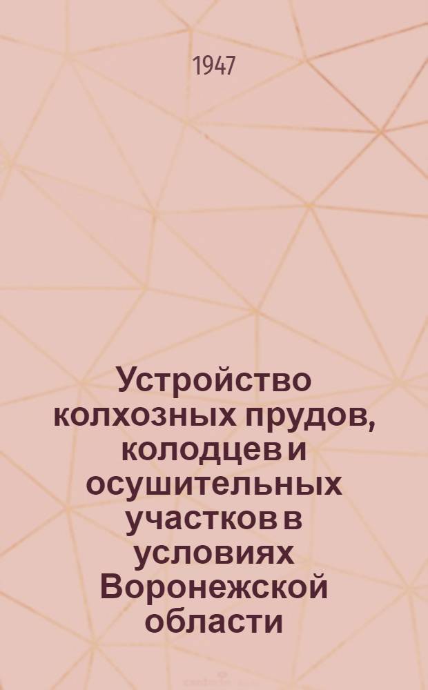 Устройство колхозных прудов, колодцев и осушительных участков в условиях Воронежской области : Краткое пособие колхоз. бригадирам-мелиораторам