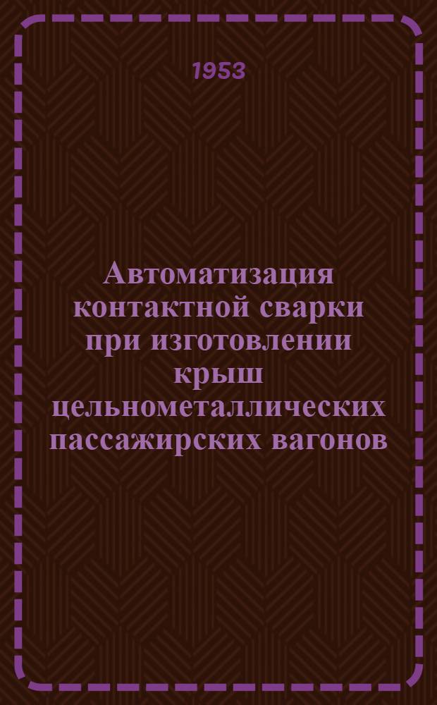 Автоматизация контактной сварки при изготовлении крыш цельнометаллических пассажирских вагонов : (Опыт Калин. вагоностроит. завода)