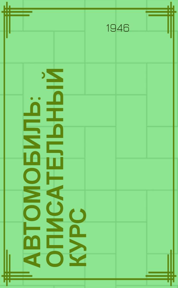 Автомобиль : Описательный курс : Допущ. КВШ при Совете Министров СССР в качестве учебника для втузов