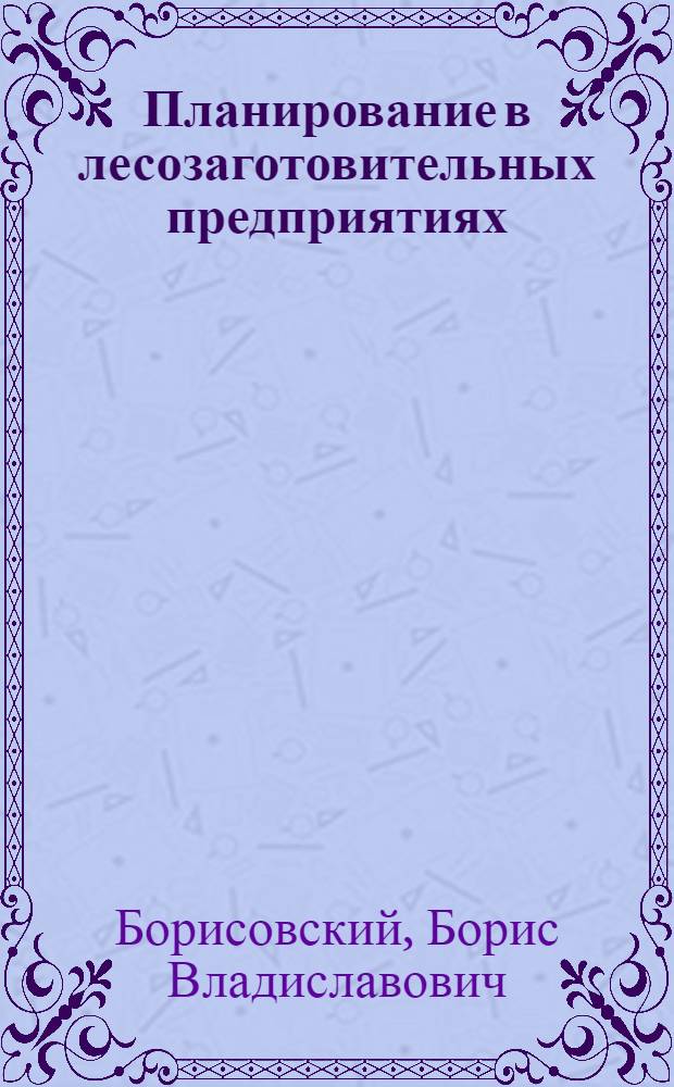 Планирование в лесозаготовительных предприятиях : Рекомендовано ГУУЗом М-ва лесной пром-сти в качестве учеб. пособия для техникумов и курсовой сети