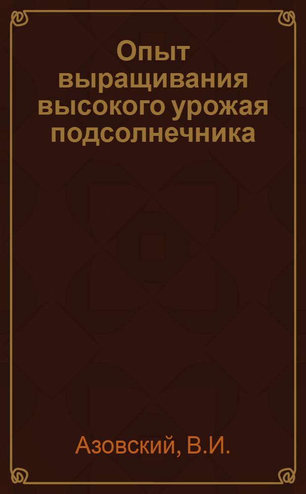 Опыт выращивания высокого урожая подсолнечника : Колхоз "Твердый путь" Сергиев. района