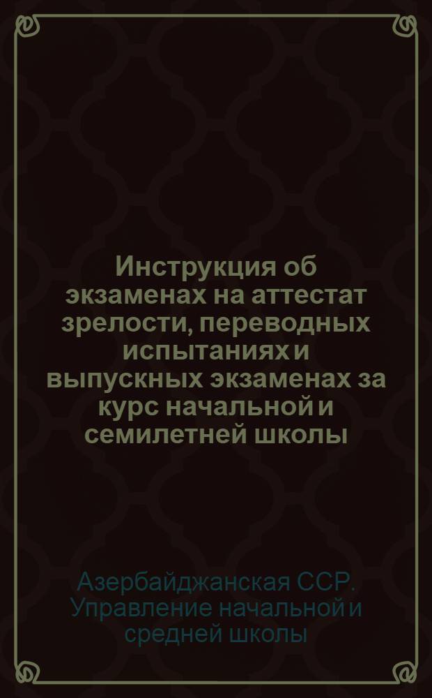 Инструкция об экзаменах на аттестат зрелости, переводных испытаниях и выпускных экзаменах за курс начальной и семилетней школы (на 1947-1948 учебный год) : Утв. 19/XIl 1947 г.