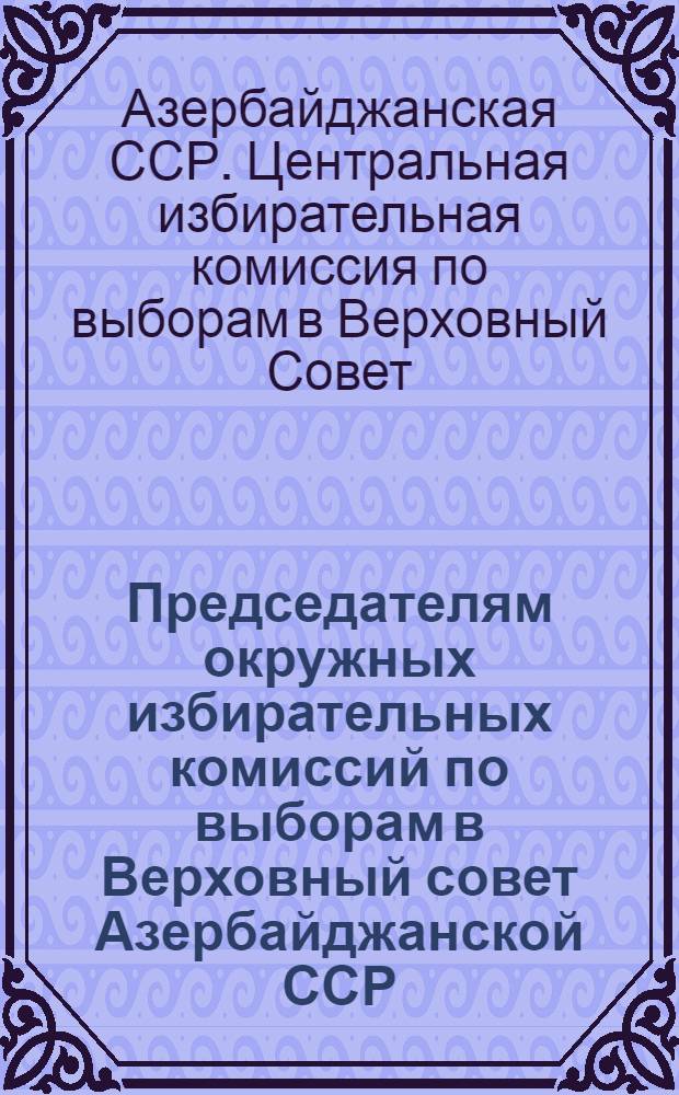 Председателям окружных избирательных комиссий по выборам в Верховный совет Азербайджанской ССР : О работе окружных избирательных комиссий по определению результатов выборов