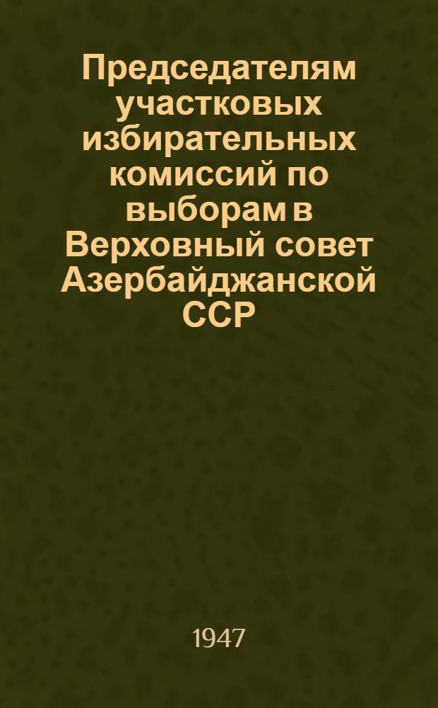 Председателям участковых избирательных комиссий по выборам в Верховный совет Азербайджанской ССР : О работе участковых избирательных комиссий по подготовке и проведению выборов