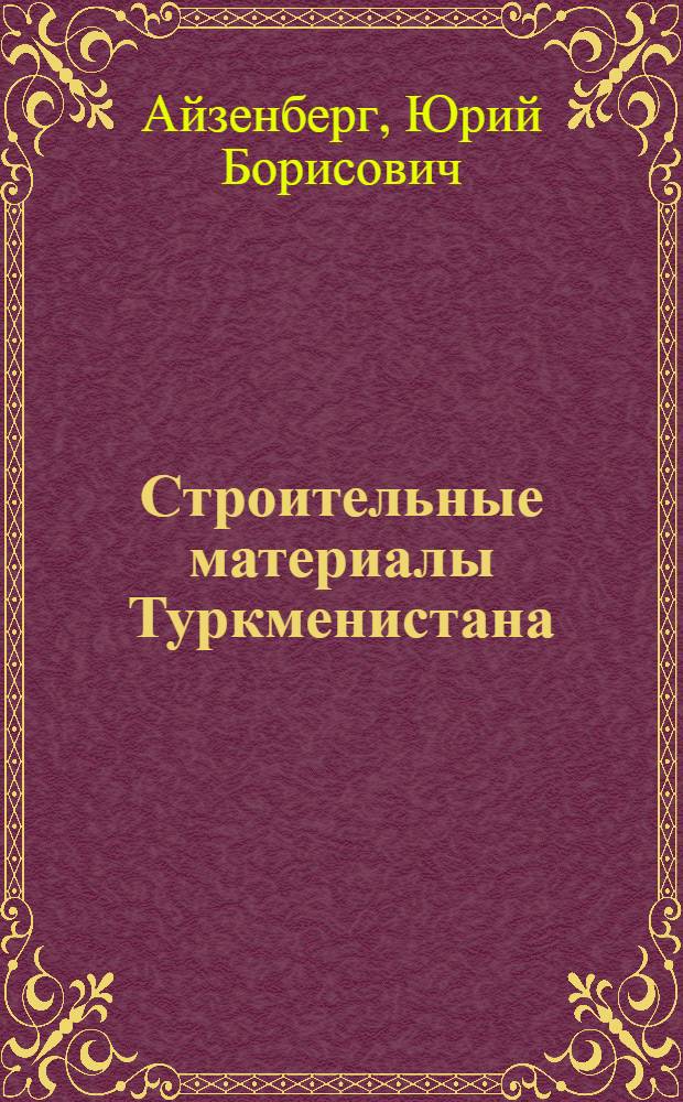 Строительные материалы Туркменистана : Сырьевые источники и технол. изученность