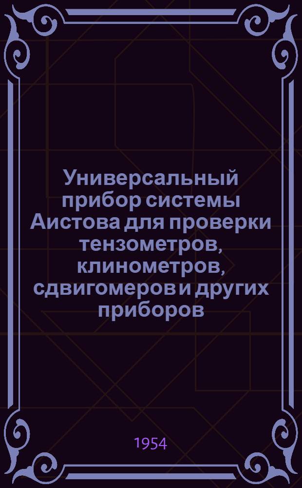 Универсальный прибор системы Аистова для проверки тензометров, клинометров, сдвигомеров и других приборов, измеряющих деформации твердых тел : (Тарировочная машина, модель № 5) : Описание машины и инструкция