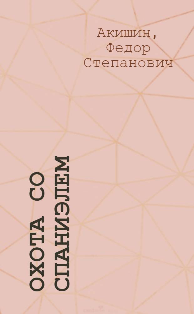 Охота со спаниэлем : (Воспитание, дрессировка, натаска и охота)