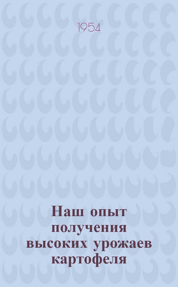 Наш опыт получения высоких урожаев картофеля : Колхоз им. Ленина Багаев. района Рост. обл.