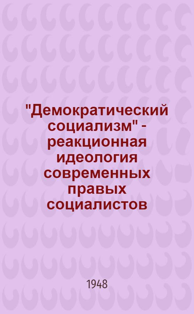 "Демократический социализм" - реакционная идеология современных правых социалистов : Стенограмма публичной лекции, прочит. в Центр. лектории О-ва в Москве