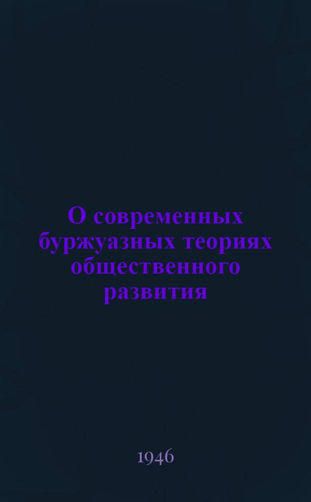 О современных буржуазных теориях общественного развития : Стенограмма доклада, прочит. на сессии Акад. наук 4 июля 1946 г