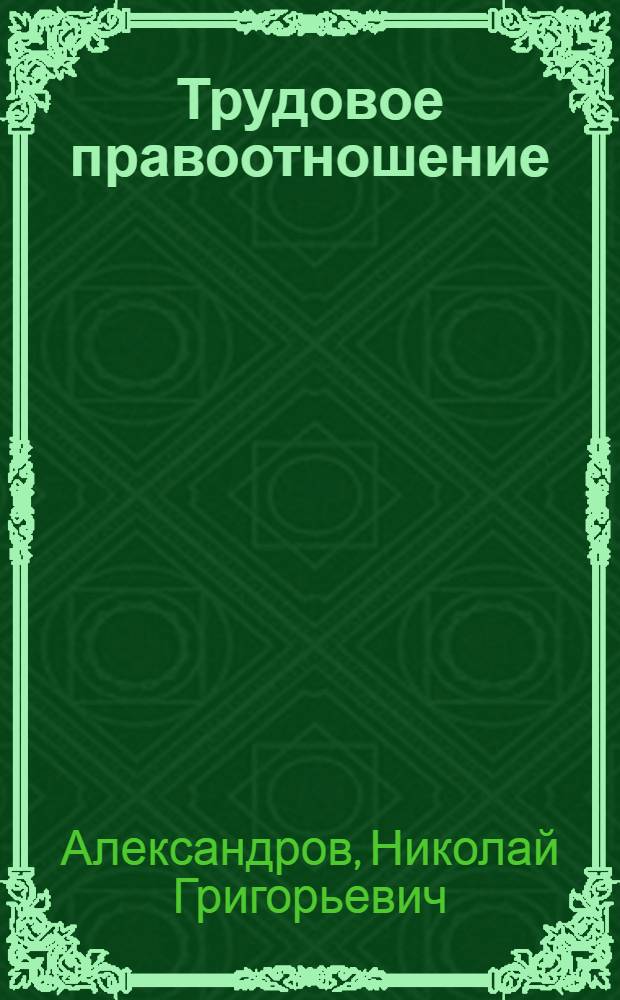 Трудовое правоотношение : (Тезисы диссертации, представл. на соиск. учен. степени доктора юрид. наук)