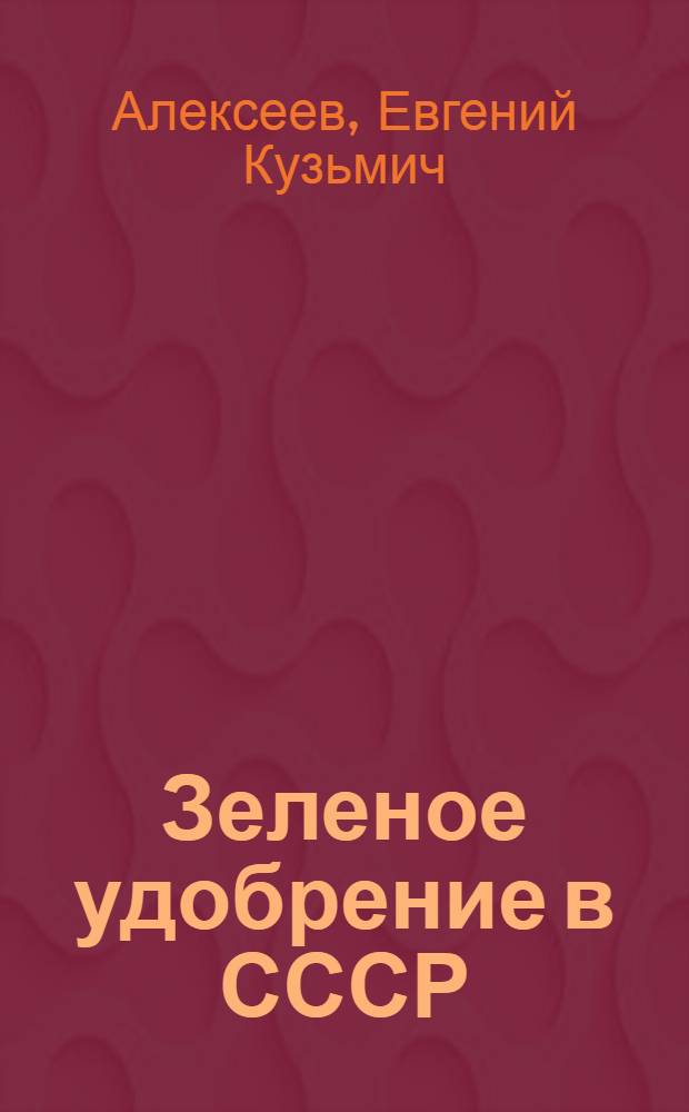 Зеленое удобрение в СССР : Руководство для агрономов, работников с.-х. опыт. учреждений и студентов с.-х. вузов