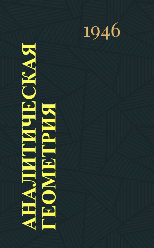 Аналитическая геометрия : Допущ. ВКВШ при СНК СССР в качестве учебника для пед. ин-тов. Ч. 1