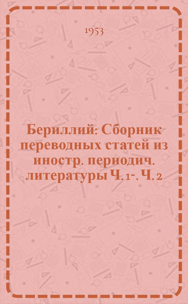 Бериллий : Сборник переводных статей из иностр. периодич. литературы Ч. 1-. Ч. 2 : Химическая технология и металлургия бериллия и его сплавов