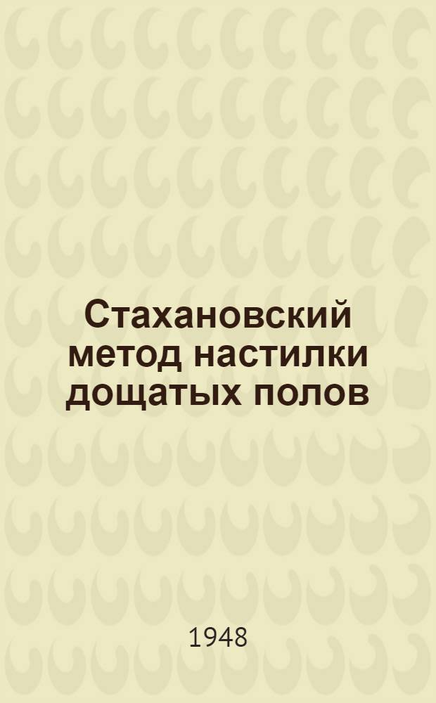 Стахановский метод настилки дощатых полов (стахановцев Министерства военморстроя т. Леоненко, Дмитриева и других)