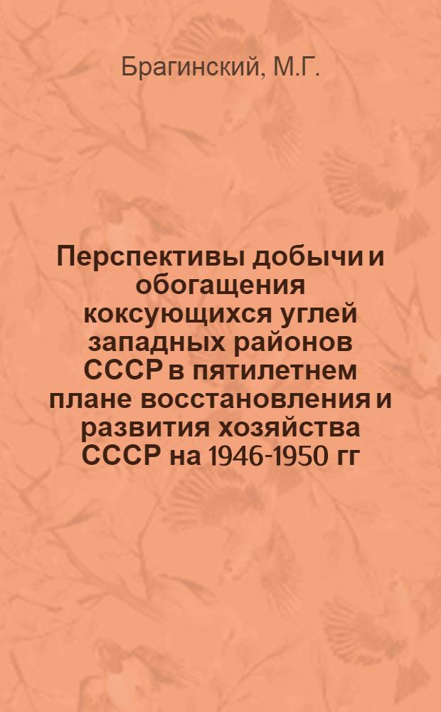 Перспективы добычи и обогащения коксующихся углей западных районов СССР в пятилетнем плане восстановления и развития хозяйства СССР на 1946-1950 гг. : Тезисы доклада на Совещании коксовиков в г. Сталино в июне 1945 г