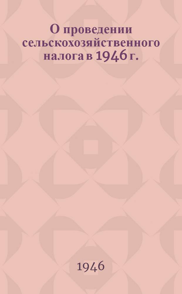 О проведении сельскохозяйственного налога в 1946 г. : Обл. и район. фин. отделам Баранович., Брест., Гроднен., Молодечн., Пинской и зап. р-нов Полоцкой обл. Белорус. ССР : Директив. письмо