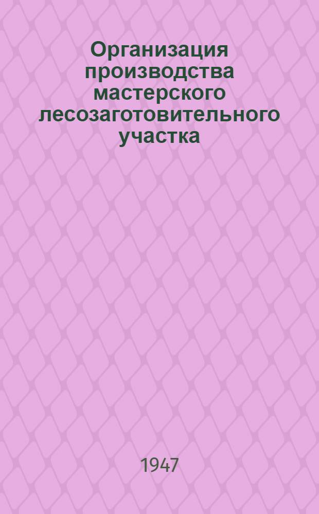 Организация производства мастерского лесозаготовительного участка : Пособие для мастера лесозаготовок