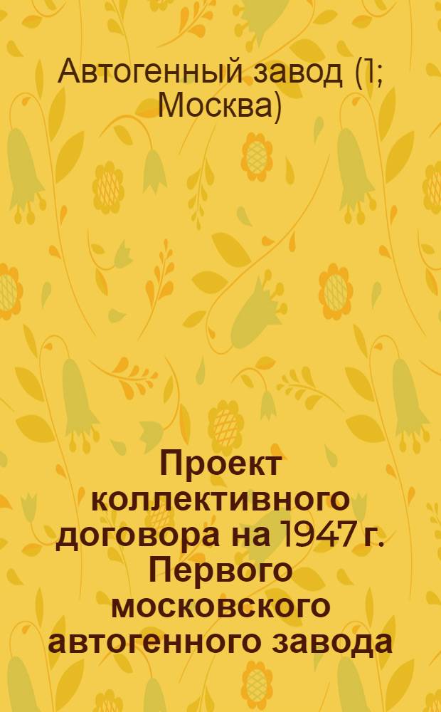 Проект коллективного договора на 1947 г. Первого московского автогенного завода : (Типовой колдоговор для заводов Гл. упр. кислород. пром-сти при Совете министров СССР) : Утв. ВЦСПС и Глав. упр. кислород. пром-сти при Совете министров СССР