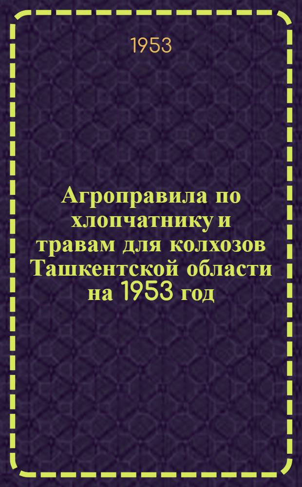 Агроправила по хлопчатнику и травам для колхозов Ташкентской области на 1953 год : Проект