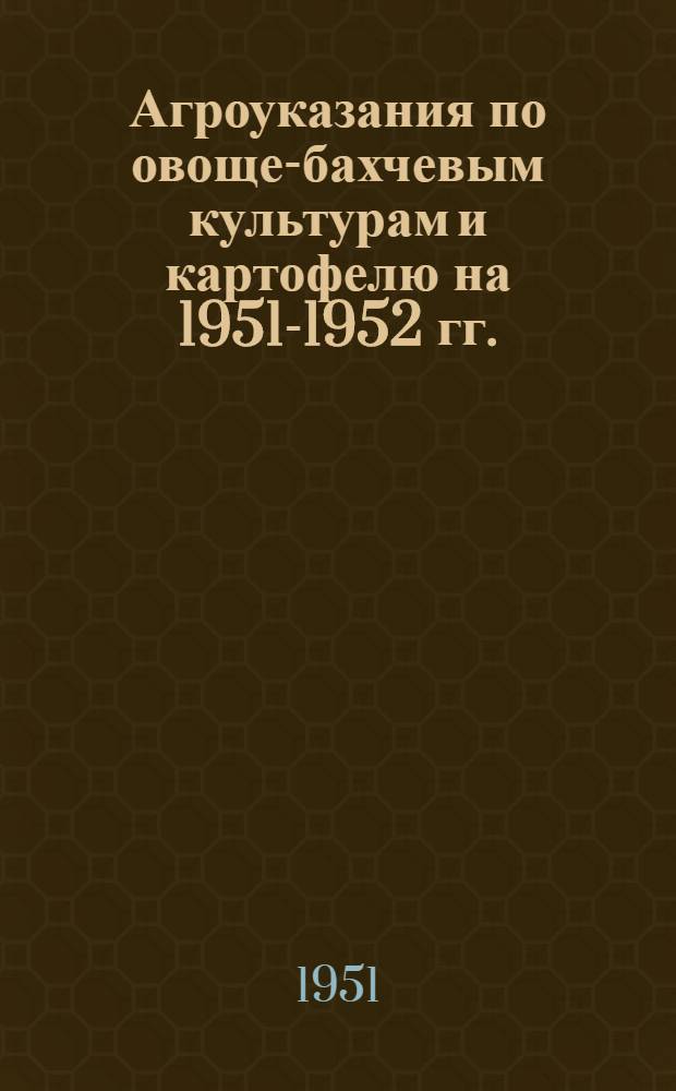 Агроуказания по овоще-бахчевым культурам и картофелю на 1951-1952 гг.