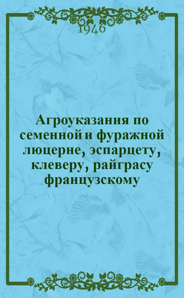 Агроуказания по семенной и фуражной люцерне, эспарцету, клеверу, райграсу французскому, тимофеевке, семенной и фуражной суданке, могару и пожнивным культурам на 1946 год