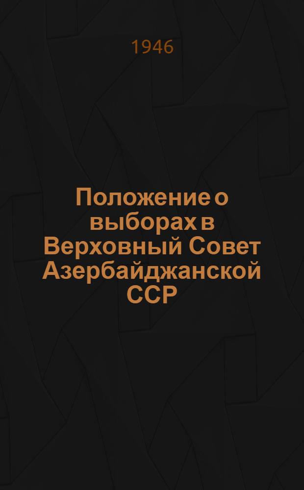 Положение о выборах в Верховный Совет Азербайджанской ССР : (Утв. Указом Президиума Верховного Совета Азерб. ССР 26-го ноября 1946 г.)