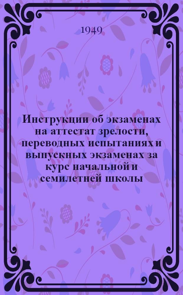 Инструкции об экзаменах на аттестат зрелости, переводных испытаниях и выпускных экзаменах за курс начальной и семилетней школы (на 1948-1949 учебный год)