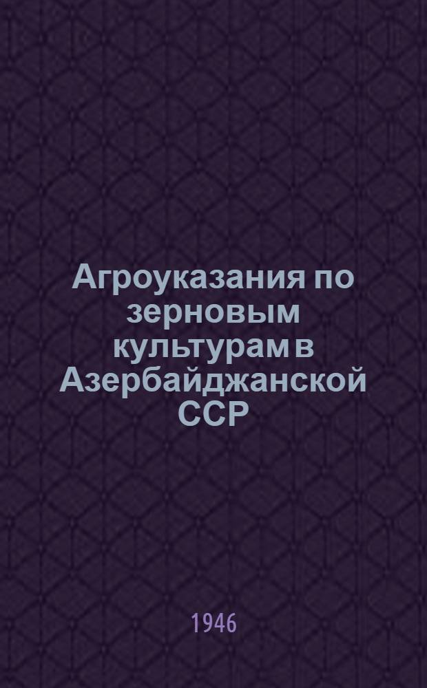 Агроуказания по зерновым культурам в Азербайджанской ССР : Утв. 20/lll - 1946 г.